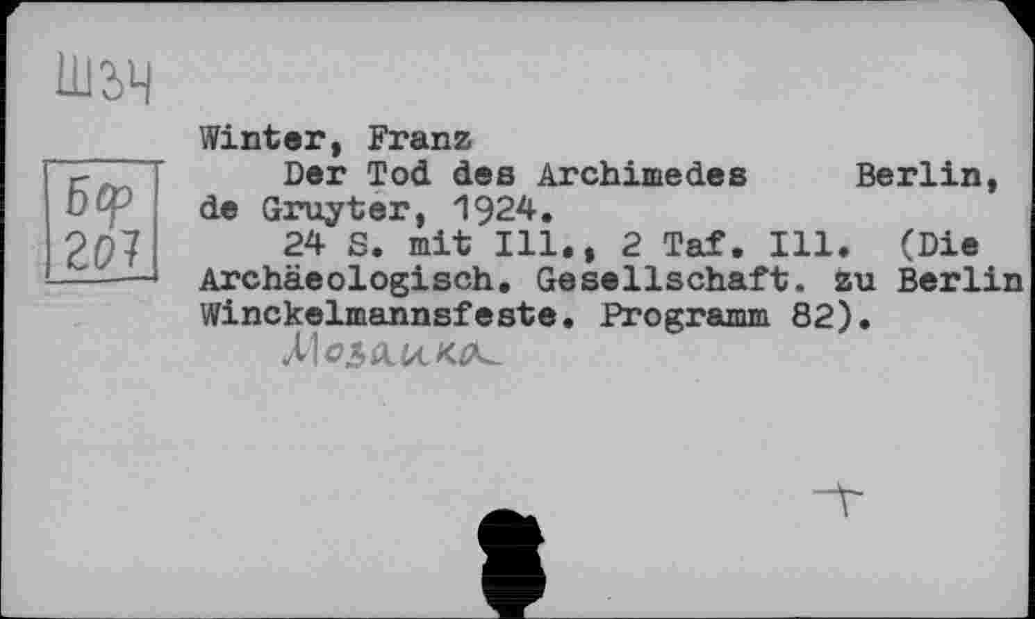 ﻿
Бор
201
Winter, Franz
Der Tod des Archimedes Berlin, de Gruyter, 1924.
24 S. mit Ill., 2 Taf. Ill. (Die Archäeologisch, Gesellschaft, zu Berlin Winckelmannsfeste. Programm 82).